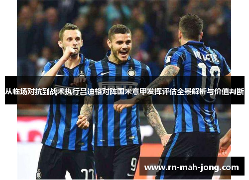 从临场对抗到战术执行吕迪格对阵国米意甲发挥评估全景解析与价值判断 从临场对抗到战术执行吕迪格对阵国米意甲发挥评估全景解析与价值判断