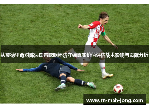 从莫德里奇对阵法国看欧联杯防守端真实价值评估战术影响与贡献分析 从莫德里奇对阵法国看欧联杯防守端真实价值评估战术影响与贡献分析