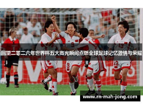 回望二零二六年世界杯五大高光瞬间点燃全球足球记忆激情与荣耀 回望二零二六年世界杯五大高光瞬间点燃全球足球记忆激情与荣耀