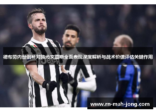 德布劳内世俱杯对阵尤文图斯全面表现深度解析与战术价值评估关键作用 德布劳内世俱杯对阵尤文图斯全面表现深度解析与战术价值评估关键作用