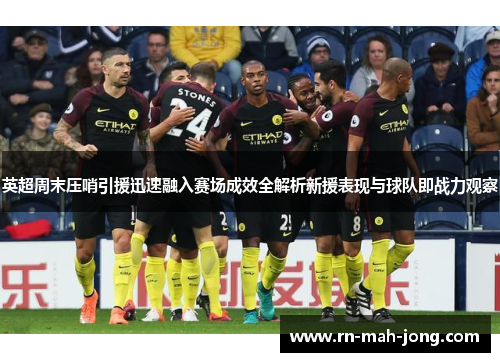 英超周末压哨引援迅速融入赛场成效全解析新援表现与球队即战力观察