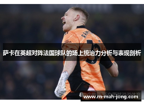 萨卡在英超对阵法国球队的场上统治力分析与表现剖析
