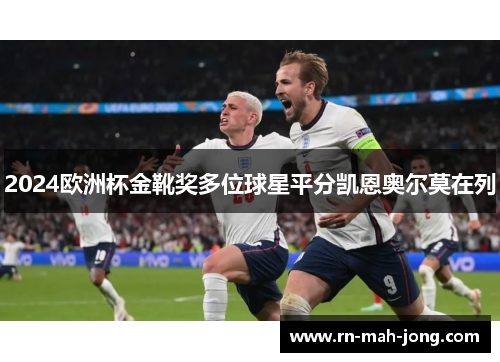 2024欧洲杯金靴奖多位球星平分凯恩奥尔莫在列 2024欧洲杯金靴奖多位球星平分凯恩奥尔莫在列