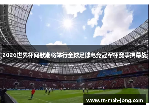 2026世界杯间歇期将举行全球足球电竞冠军杯赛事揭幕战