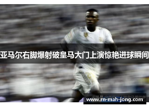 亚马尔右脚爆射破皇马大门上演惊艳进球瞬间 亚马尔右脚爆射破皇马大门上演惊艳进球瞬间
