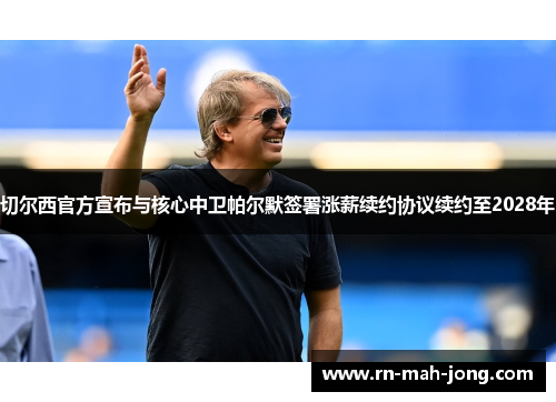 切尔西官方宣布与核心中卫帕尔默签署涨薪续约协议续约至2028年
