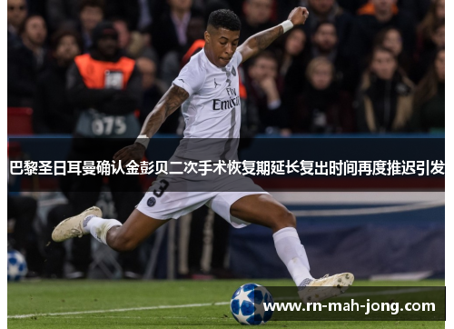 巴黎圣日耳曼确认金彭贝二次手术恢复期延长复出时间再度推迟引发