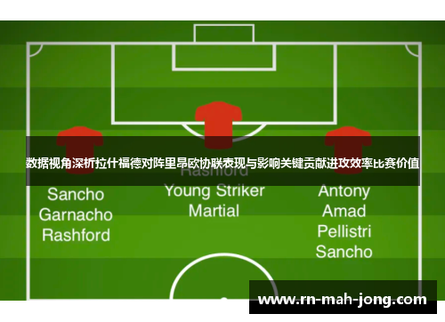 数据视角深析拉什福德对阵里昂欧协联表现与影响关键贡献进攻效率比赛价值