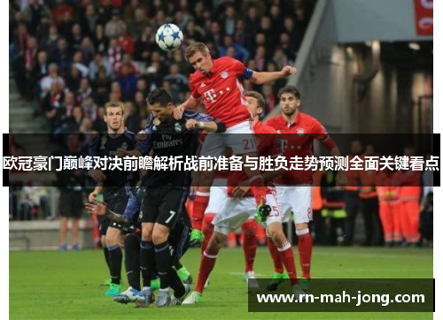 欧冠豪门巅峰对决前瞻解析战前准备与胜负走势预测全面关键看点 欧冠豪门巅峰对决前瞻解析战前准备与胜负走势预测全面关键看点