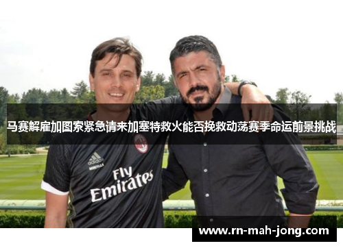 马赛解雇加图索紧急请来加塞特救火能否挽救动荡赛季命运前景挑战 马赛解雇加图索紧急请来加塞特救火能否挽救动荡赛季命运前景挑战