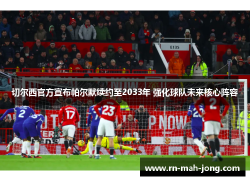切尔西官方宣布帕尔默续约至2033年 强化球队未来核心阵容 切尔西官方宣布帕尔默续约至2033年 强化球队未来核心阵容