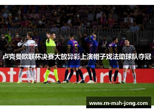 卢克曼欧联杯决赛大放异彩上演帽子戏法助球队夺冠 卢克曼欧联杯决赛大放异彩上演帽子戏法助球队夺冠