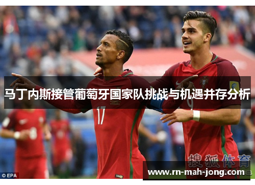 马丁内斯接管葡萄牙国家队挑战与机遇并存分析 马丁内斯接管葡萄牙国家队挑战与机遇并存分析