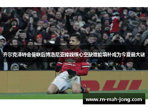 齐尔克泽转会曼联后博洛尼亚锋线核心空缺谁能填补成为今夏最大谜 齐尔克泽转会曼联后博洛尼亚锋线核心空缺谁能填补成为今夏最大谜