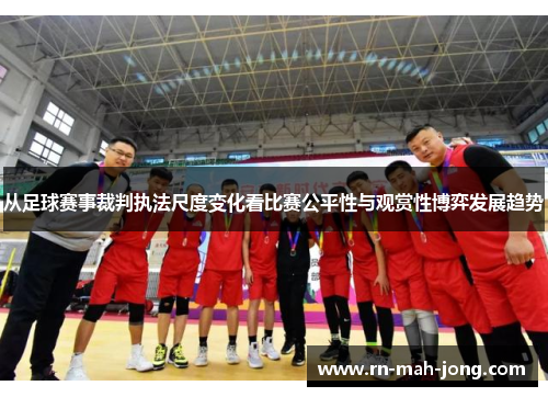 从足球赛事裁判执法尺度变化看比赛公平性与观赏性博弈发展趋势