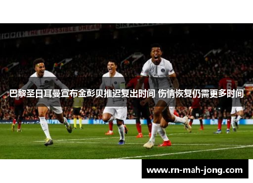 巴黎圣日耳曼宣布金彭贝推迟复出时间 伤情恢复仍需更多时间 巴黎圣日耳曼宣布金彭贝推迟复出时间 伤情恢复仍需更多时间